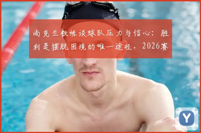 尚克兰教练谈球队压力与信心：胜利是摆脱困境的唯一途径，2026赛季目标明确