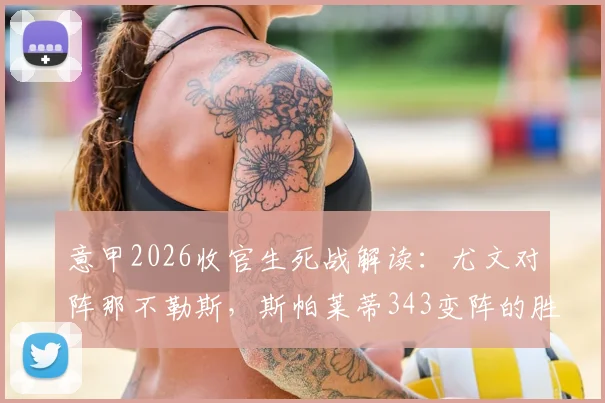 意甲2026收官生死战解读:尤文对阵那不勒斯,斯帕莱蒂343变阵的胜负手与战术博弈