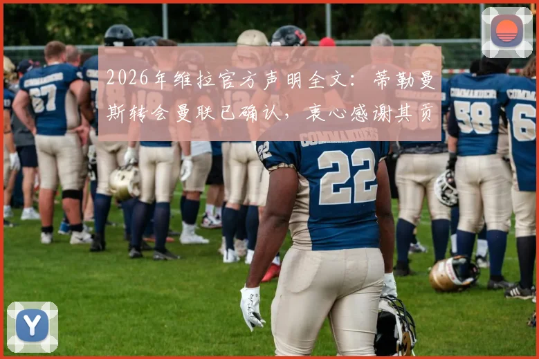 2026年维拉官方声明全文:蒂勒曼斯转会曼联已确认,衷心感谢其贡献与付出