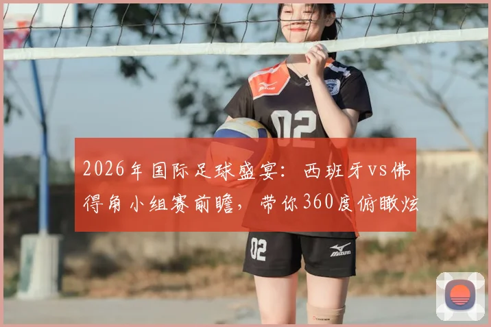 2026年国际足球盛宴：西班牙vs佛得角小组赛前瞻，带你360度俯瞰炫酷的亚特兰大梅奔球场内部实景