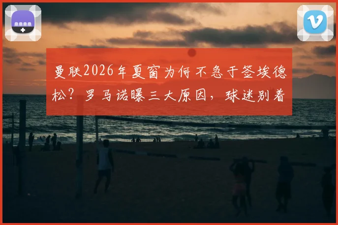 曼联2026年夏窗为何不急于签埃德松？罗马诺曝三大原因，球迷别着急