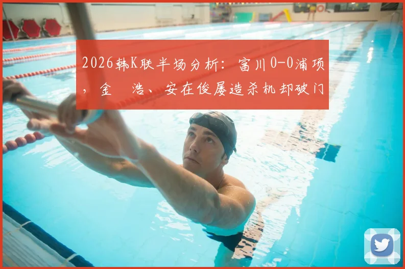 2026韩K联半场分析：富川0-0浦项，金昇浩、安在俊屡造杀机却破门乏术，战术博弈全解读