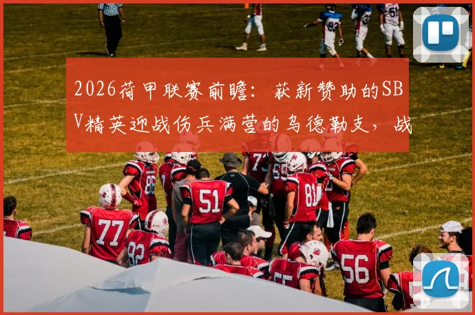 2026荷甲联赛前瞻：获新赞助的SBV精英迎战伤兵满营的乌德勒支，战术博弈与胜负关键点解析