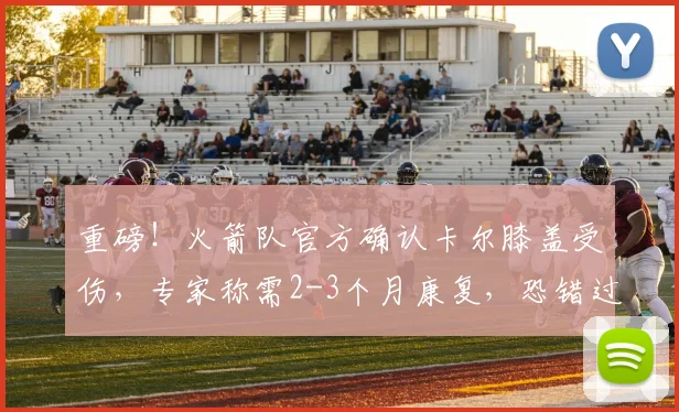 重磅！火箭队官方确认卡尔膝盖受伤，专家称需2-3个月康复，恐错过2026赛季揭幕战