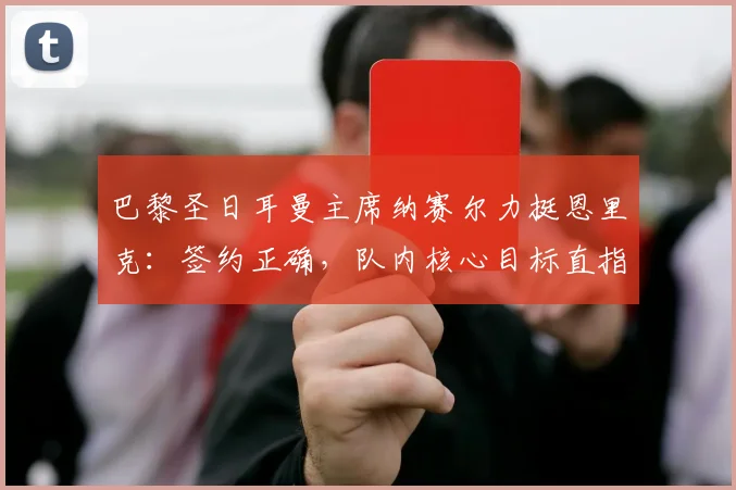 巴黎圣日耳曼主席纳赛尔力挺恩里克:签约正确,队内核心目标直指2026年金球奖