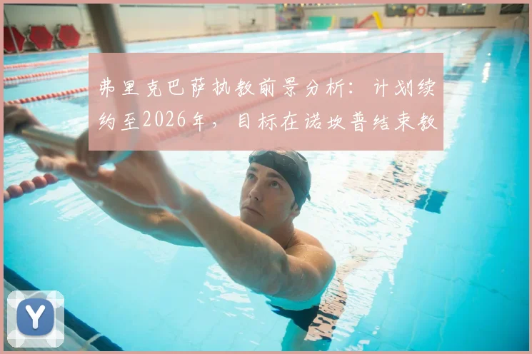 弗里克巴萨执教前景分析：计划续约至2026年，目标在诺坎普结束教练生涯