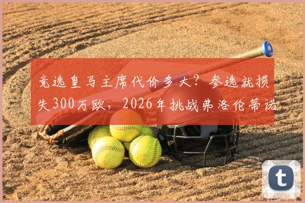 竞选皇马主席代价多大?参选就损失300万欧,2026年挑战弗洛伦蒂诺成本高昂