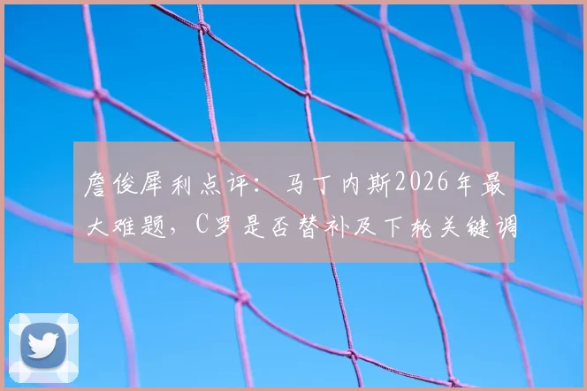 詹俊犀利点评：马丁内斯2026年最大难题，C罗是否替补及下轮关键调整策略