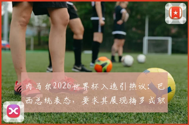 内马尔2026世界杯入选引热议:巴西总统表态,要求其展现梅罗式职业精神,国家队地位存变数