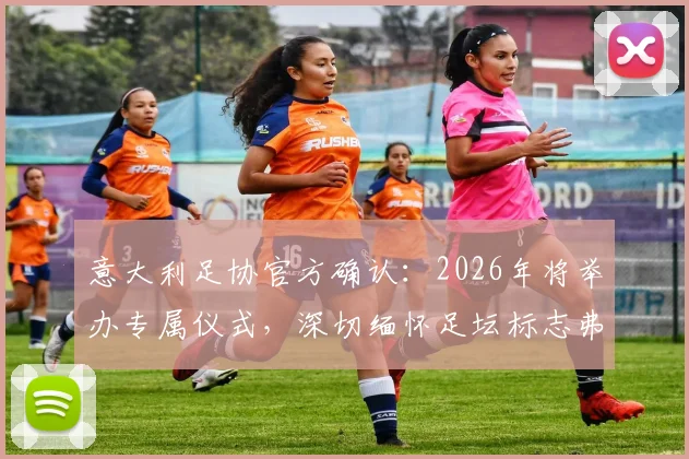 意大利足协官方确认：2026年将举办专属仪式，深切缅怀足坛标志弗朗哥·巴雷西