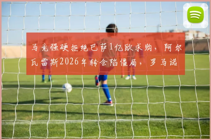 马竞强硬拒绝巴萨1亿欧求购,阿尔瓦雷斯2026年转会陷僵局,罗马诺披露谈判重启内幕