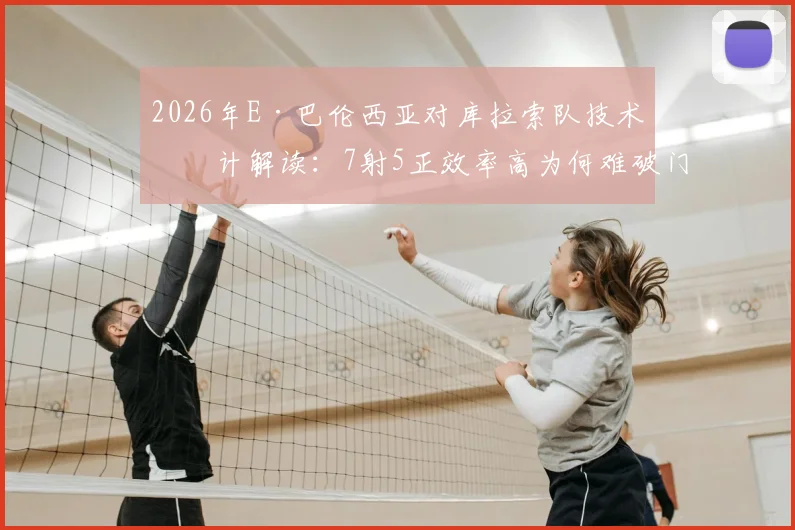 2026年E·巴伦西亚对库拉索队技术统计解读:7射5正效率高为何难破门?比赛关键镜头回顾