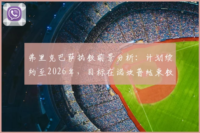 弗里克巴萨执教前景分析:计划续约至2026年,目标在诺坎普结束教练生涯