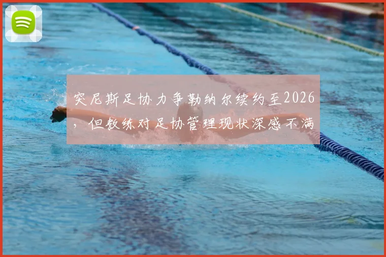 突尼斯足协力争勒纳尔续约至2026,但教练对足协管理现状深感不满引发去留悬念