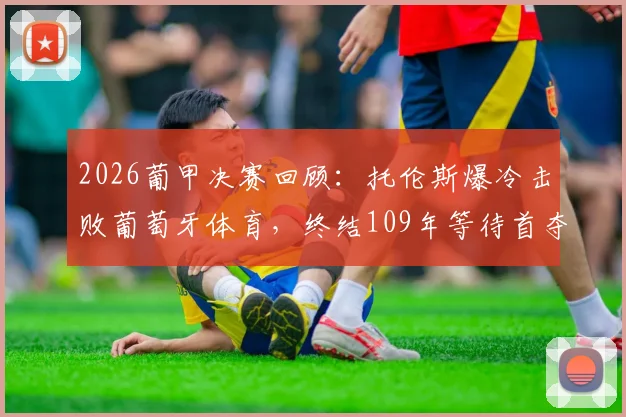 2026葡甲决赛回顾：托伦斯爆冷击败葡萄牙体育，终结109年等待首夺冠军，附欧联杯席位分析与球队历史解读