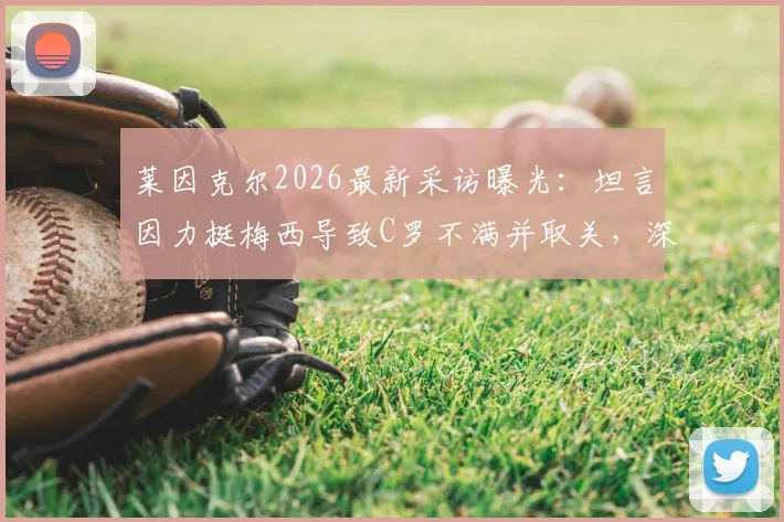 莱因克尔2026最新采访曝光：坦言因力挺梅西导致C罗不满并取关，深入剖析两人关系与舆论风波