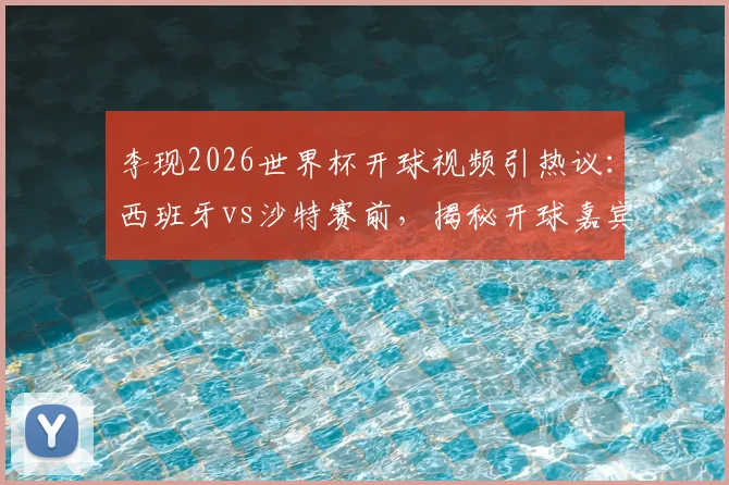 李现2026世界杯开球视频引热议：西班牙vs沙特赛前，揭秘开球嘉宾仪式细节与比赛用球看点