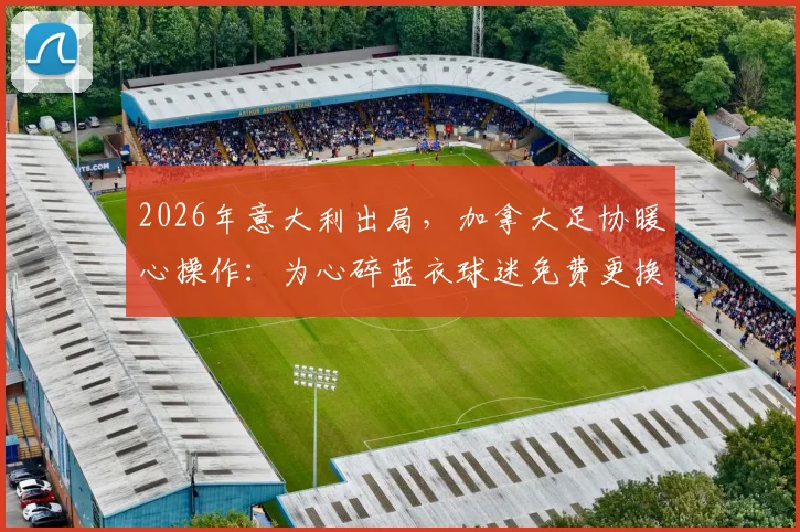 2026年意大利出局，加拿大足协暖心操作：为心碎蓝衣球迷免费更换国家队球衣详情解读
