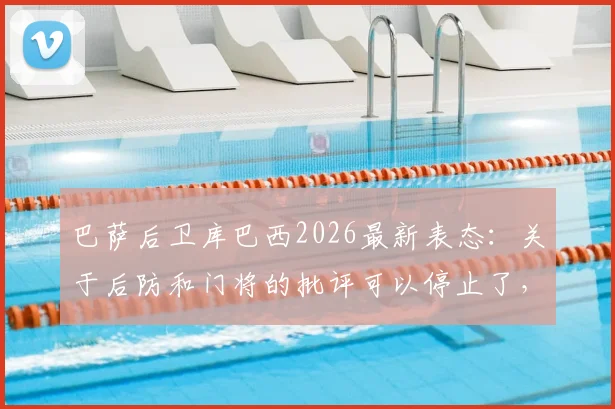 巴萨后卫库巴西2026最新表态：关于后防和门将的批评可以停止了，事实胜于雄辩