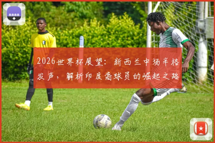 2026世界杯展望：新西兰中场辛格发声，解析印度裔球员的崛起之路与未来挑战