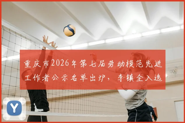 重庆市2026年第七届劳动模范先进工作者公示名单出炉，李镇全入选引关注，附详细事迹解读