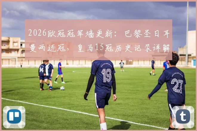 2026欧冠冠军墙更新:巴黎圣日耳曼两连冠,皇马15冠历史记录详解与排名变化分析
