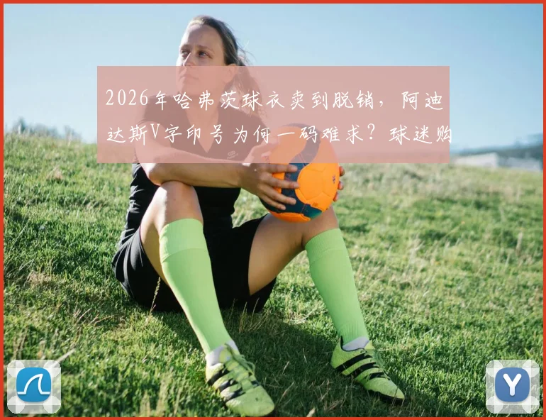 2026年哈弗茨球衣卖到脱销,阿迪达斯V字印号为何一码难求?球迷购买全攻略