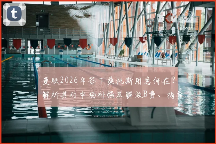 曼联2026年签下桑托斯用意何在？解析其对中场补强及解放B费、梅努的关键作用
