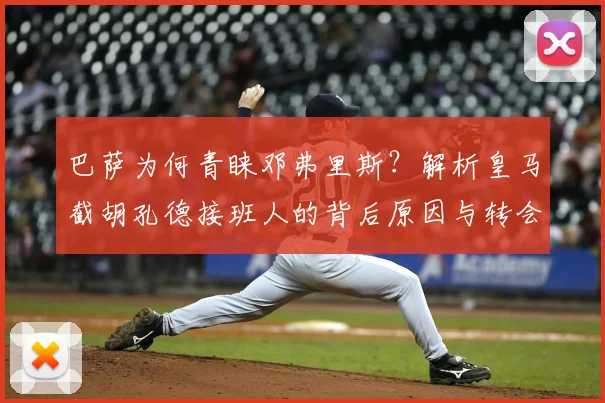巴萨为何青睐邓弗里斯？解析皇马截胡孔德接班人的背后原因与转会市场博弈