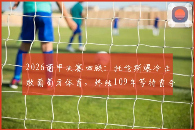 2026葡甲决赛回顾：托伦斯爆冷击败葡萄牙体育，终结109年等待首夺冠军，附欧联杯席位分析与球队历史解读