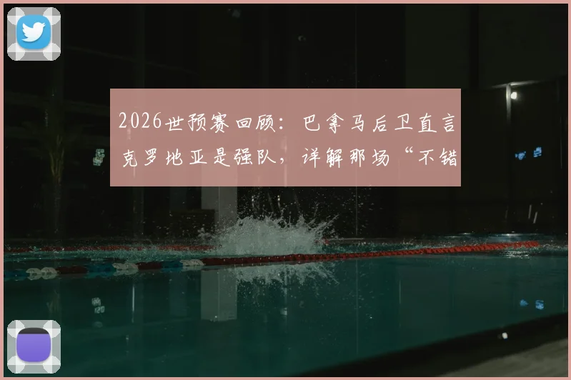 2026世预赛回顾：巴拿马后卫直言克罗地亚是强队，详解那场“不错”的比赛过程