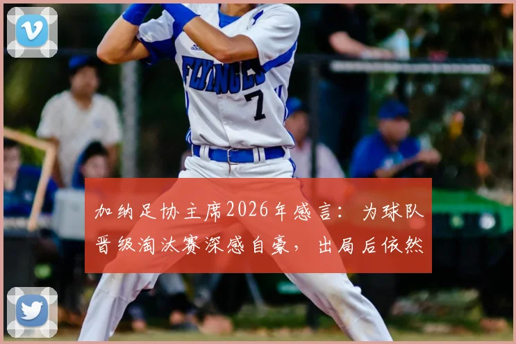 加纳足协主席2026年感言:为球队晋级淘汰赛深感自豪,出局后依然以全队为傲