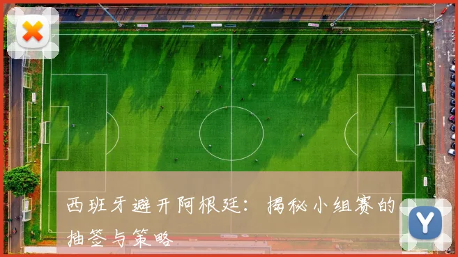 西班牙避开阿根廷：揭秘小组赛的抽签与策略